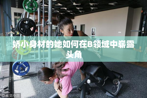 娇小身材的她如何在B领域中崭露头角