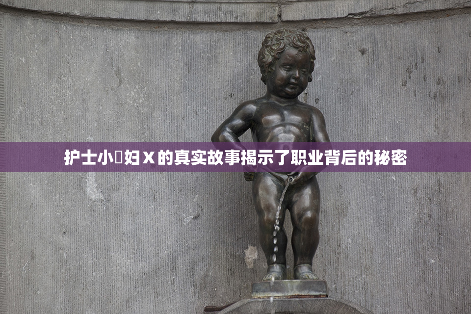 护士小婬妇Ⅹ的真实故事揭示了职业背后的秘密