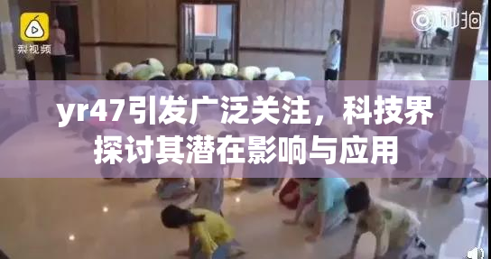 yr47引发广泛关注，科技界探讨其潜在影响与应用