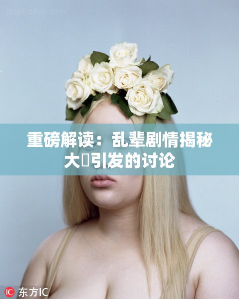 重磅解读：乱辈剧情揭秘大雞引发的讨论