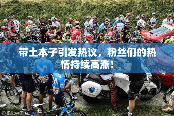 带土本子引发热议，粉丝们的热情持续高涨！