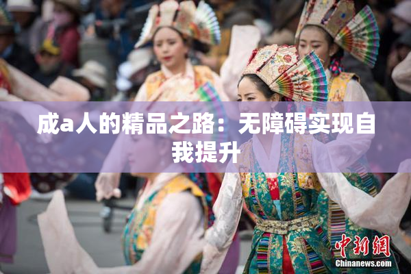 成a人的精品之路：无障碍实现自我提升