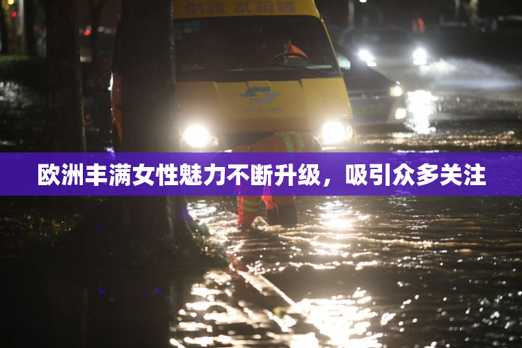 欧洲丰满女性魅力不断升级，吸引众多关注