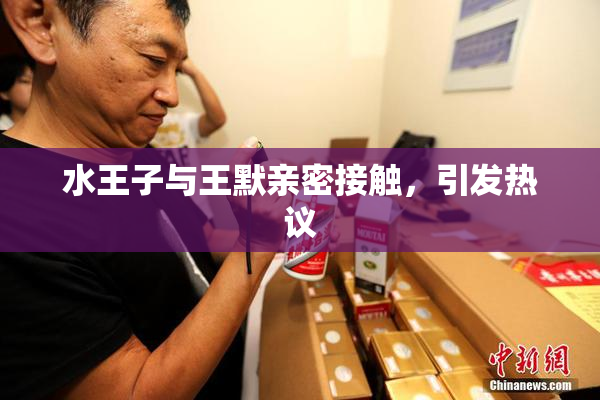 水王子与王默亲密接触，引发热议