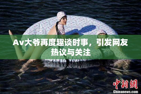 Av大爷再度趣谈时事，引发网友热议与关注