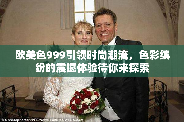 欧美色999引领时尚潮流，色彩缤纷的震撼体验待你来探索