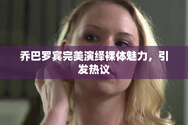乔巴罗宾完美演绎裸体魅力，引发热议