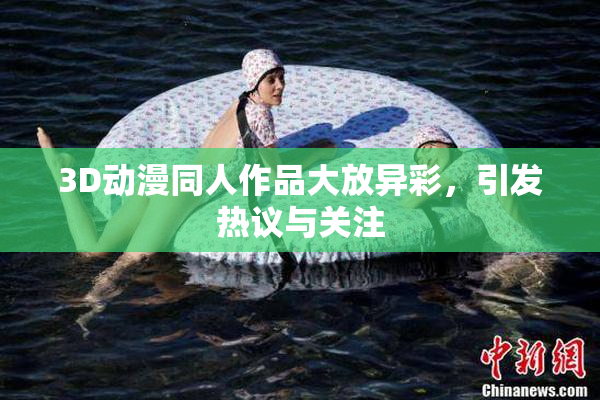 3D动漫同人作品大放异彩，引发热议与关注