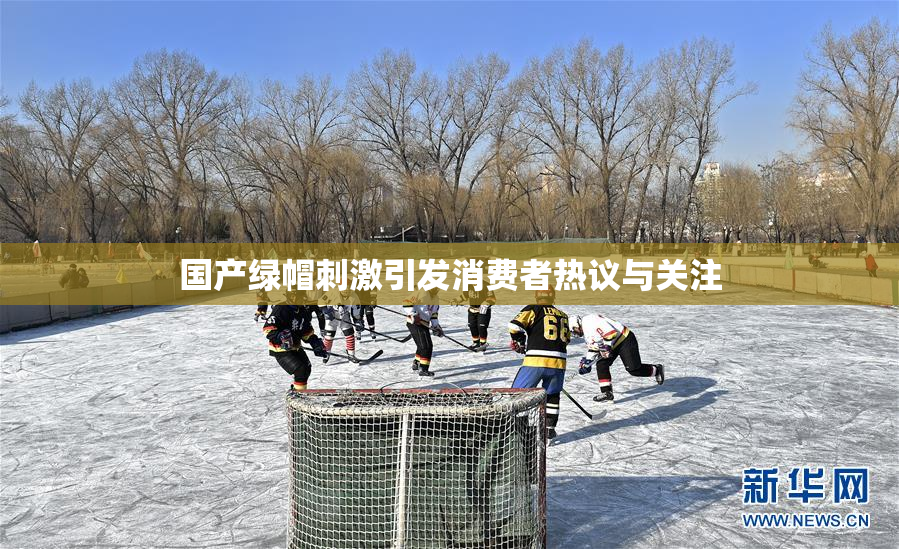 国产绿帽刺激引发消费者热议与关注