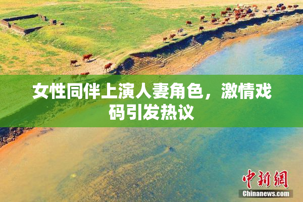 女性同伴上演人妻角色，激情戏码引发热议