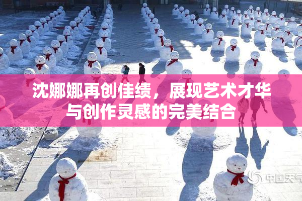 沈娜娜再创佳绩，展现艺术才华与创作灵感的完美结合