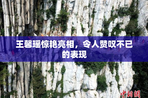 王馨瑶惊艳亮相，令人赞叹不已的表现