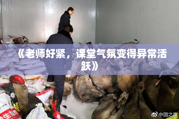《老师好紧，课堂气氛变得异常活跃》