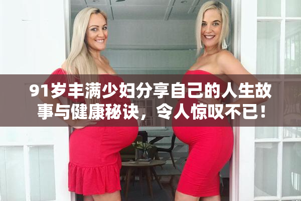 91岁丰满少妇分享自己的人生故事与健康秘诀，令人惊叹不已！