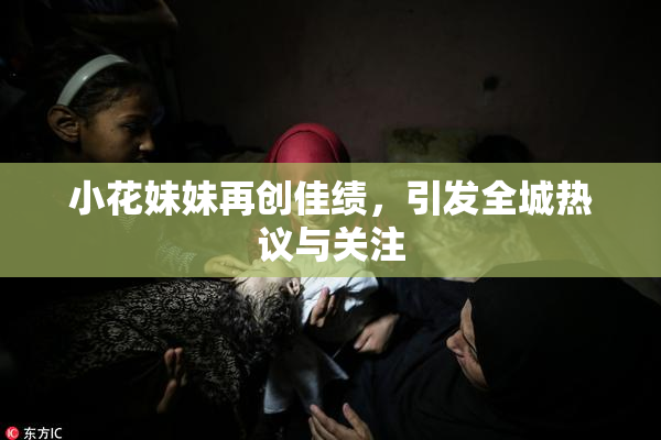 小花妹妹再创佳绩，引发全城热议与关注