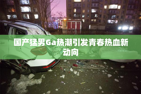 国产猛男Ga热潮引发青春热血新动向