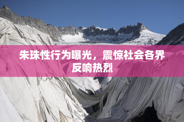 朱珠性行为曝光，震惊社会各界反响热烈