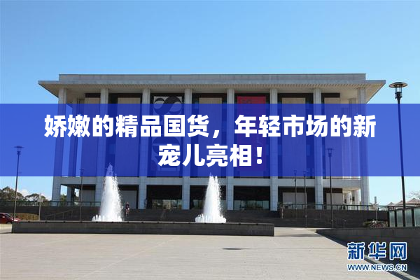 娇嫩的精品国货，年轻市场的新宠儿亮相！