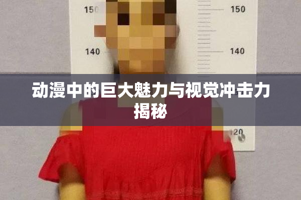 动漫中的巨大魅力与视觉冲击力揭秘