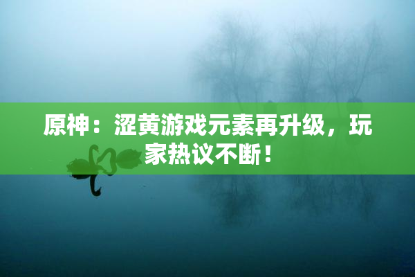 原神：涩黄游戏元素再升级，玩家热议不断！