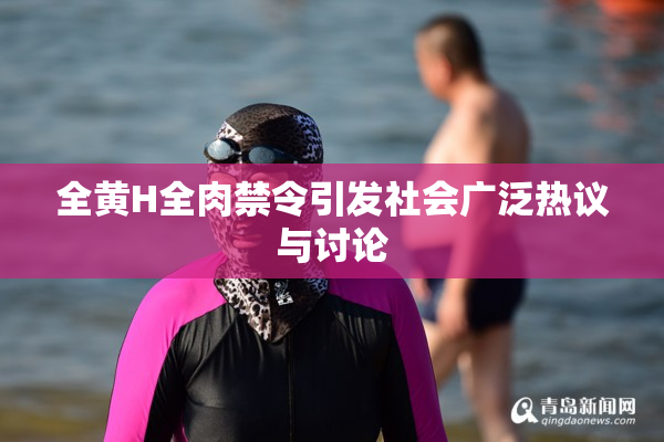 全黄H全肉禁令引发社会广泛热议与讨论