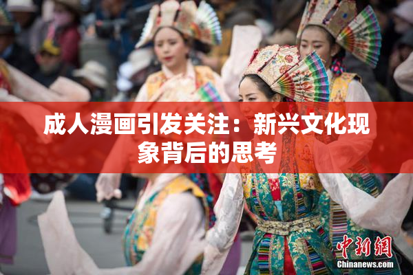 成人漫画引发关注：新兴文化现象背后的思考