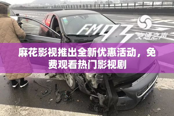 麻花影视推出全新优惠活动，免费观看热门影视剧
