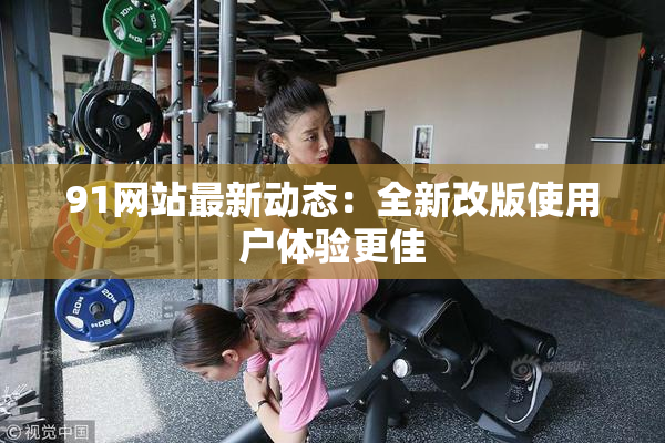 91网站最新动态：全新改版使用户体验更佳