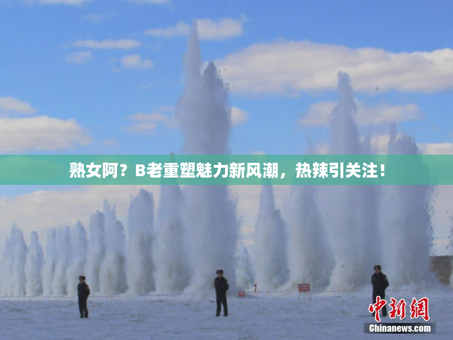 熟女阿？B老重塑魅力新风潮，热辣引关注！