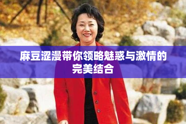 麻豆涩漫带你领略魅惑与激情的完美结合