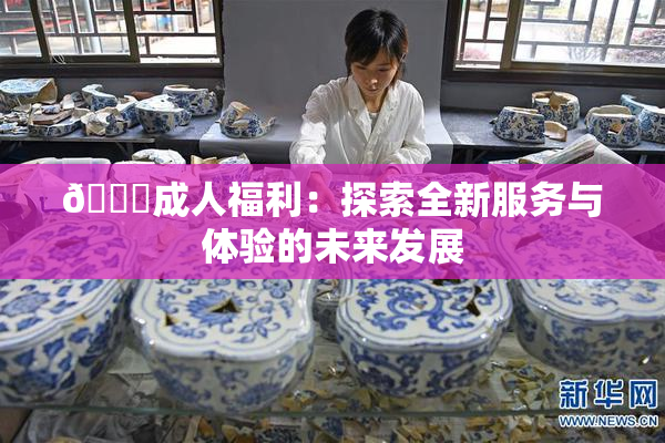🔞成人福利：探索全新服务与体验的未来发展