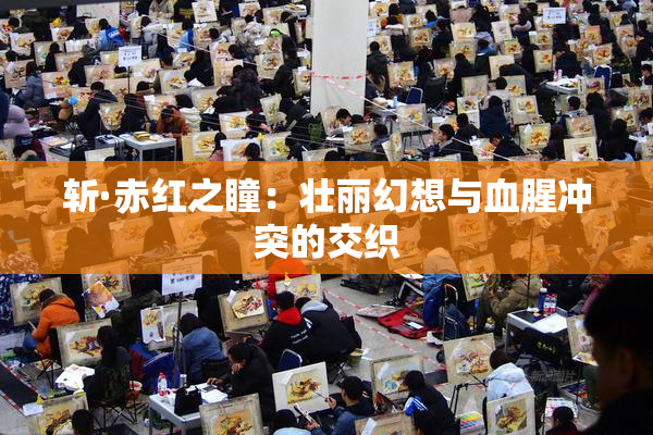 斩·赤红之瞳：壮丽幻想与血腥冲突的交织