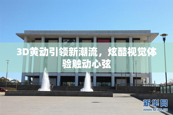 3D黄动引领新潮流，炫酷视觉体验触动心弦