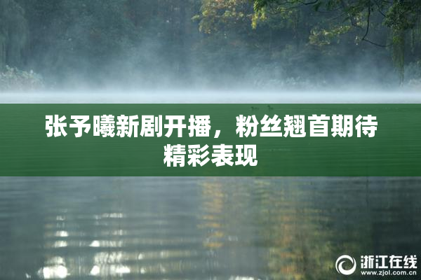 张予曦新剧开播，粉丝翘首期待精彩表现