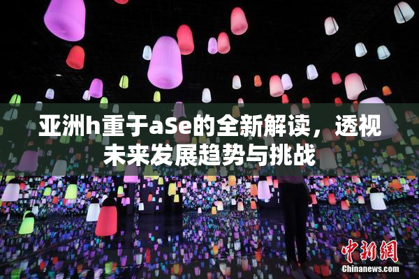 亚洲h重于aSe的全新解读，透视未来发展趋势与挑战