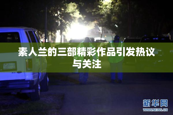 素人兰的三部精彩作品引发热议与关注