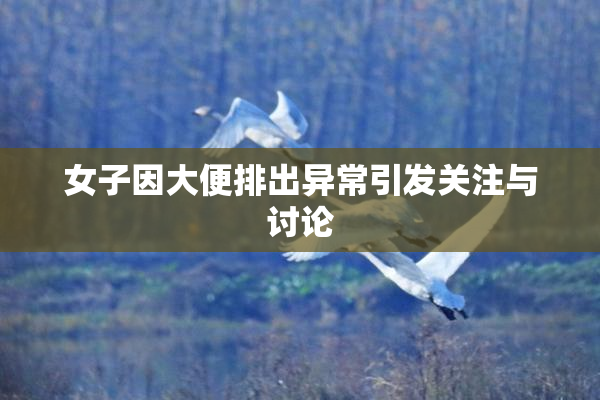 女子因大便排出异常引发关注与讨论