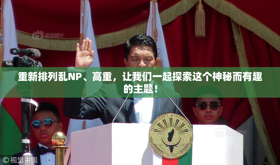 重新排列乱NP、高重，让我们一起探索这个神秘而有趣的主题！