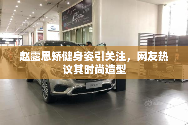 赵露思矫健身姿引关注，网友热议其时尚造型