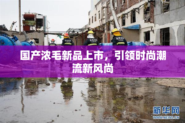 国产浓毛新品上市，引领时尚潮流新风尚