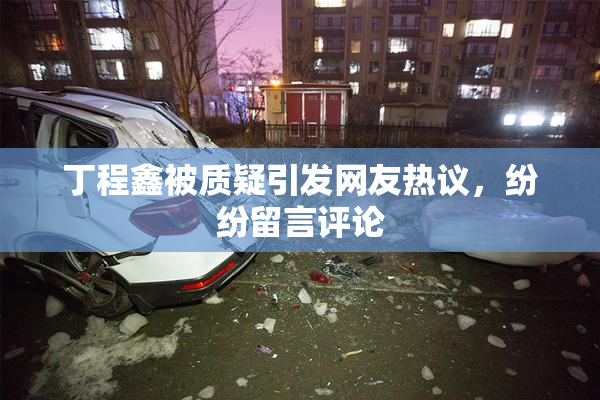 丁程鑫被质疑引发网友热议，纷纷留言评论