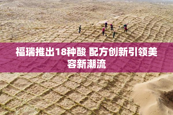 福瑞推出18种酸 配方创新引领美容新潮流