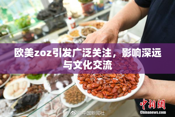 欧美zoz引发广泛关注，影响深远与文化交流