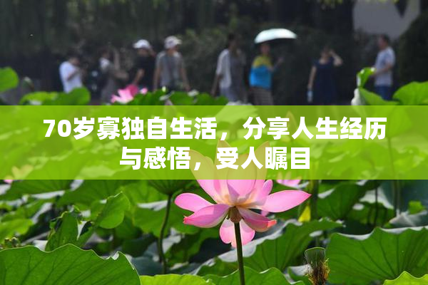 70岁寡独自生活，分享人生经历与感悟，受人瞩目