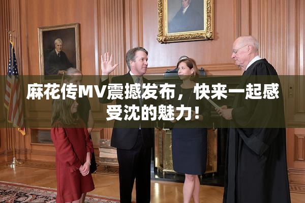 麻花传MV震撼发布，快来一起感受沈的魅力！