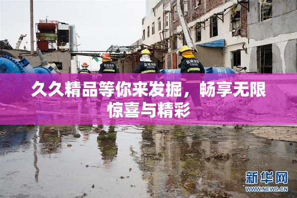 久久精品等你来发掘，畅享无限惊喜与精彩