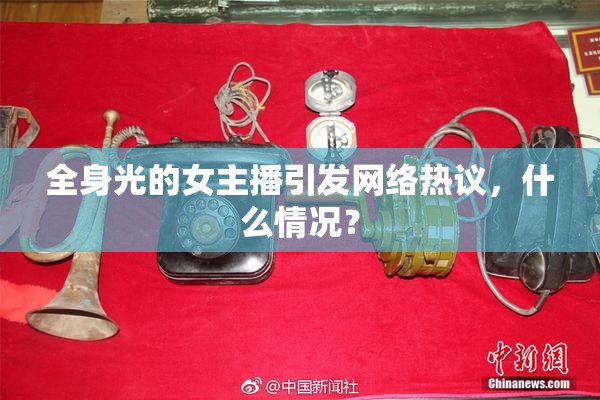 全身光的女主播引发网络热议，什么情况？
