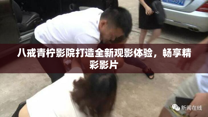 八戒青柠影院打造全新观影体验，畅享精彩影片