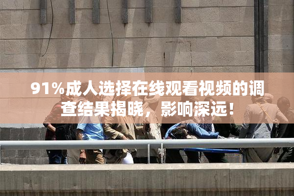 91%成人选择在线观看视频的调查结果揭晓，影响深远！