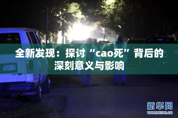 全新发现：探讨“cao死”背后的深刻意义与影响